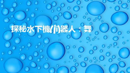 探秘水下機(jī)器人：舞動(dòng)海底的未知奇跡！